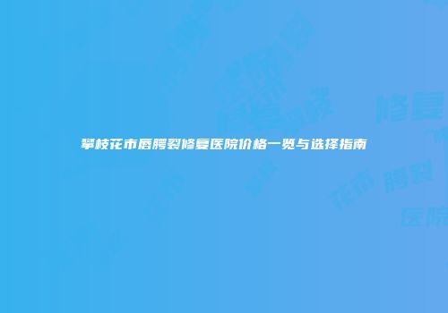 攀枝花市唇腭裂修复医院价格一览与选择指南