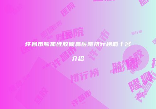 许昌市膨体硅胶隆鼻医院排行榜前十名介绍