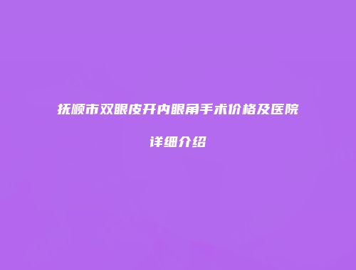 抚顺市双眼皮开内眼角手术价格及医院详细介绍