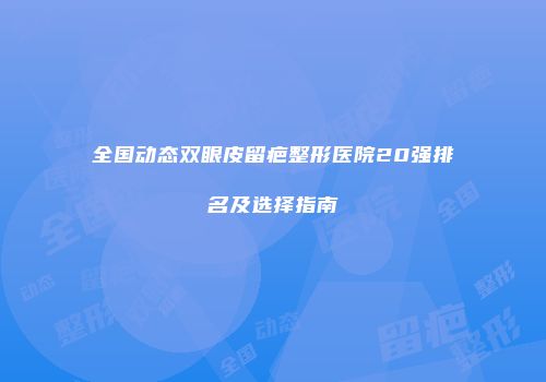 全国动态双眼皮留疤整形医院20强排名及选择指南