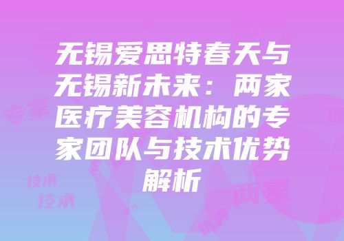 无锡爱思特春天与无锡新未来：两家医疗美容机构的专家团队与技术优势解析