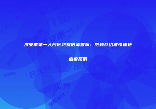 淮安市第一人民医院整形美容科：服务介绍与快速祛痘痕案例