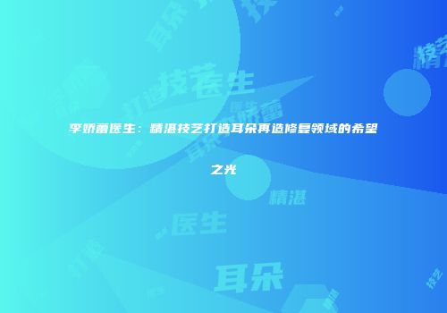 李娇蕾医生：精湛技艺打造耳朵再造修复领域的希望之光