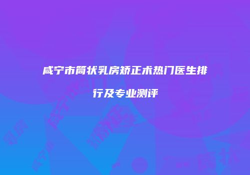 咸宁市筒状乳房矫正术热门医生排行及专业测评