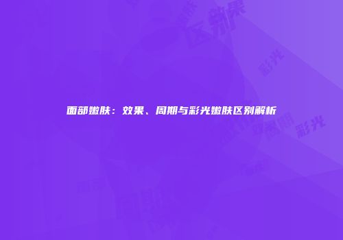 面部嫩肤：效果、周期与彩光嫩肤区别解析