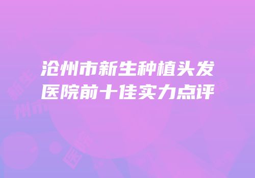 沧州市新生种植头发医院前十佳实力点评