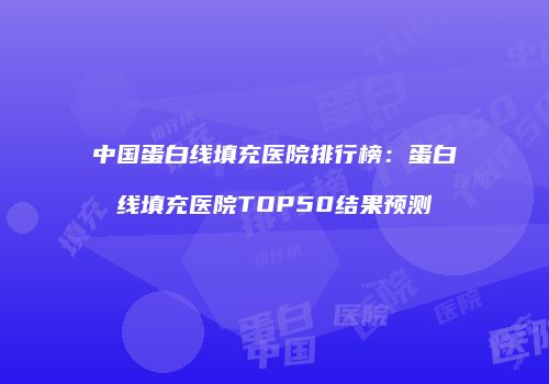 中国蛋白线填充医院排行榜：蛋白线填充医院TOP50结果预测