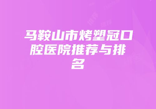 马鞍山市烤塑冠口腔医院推荐与排名