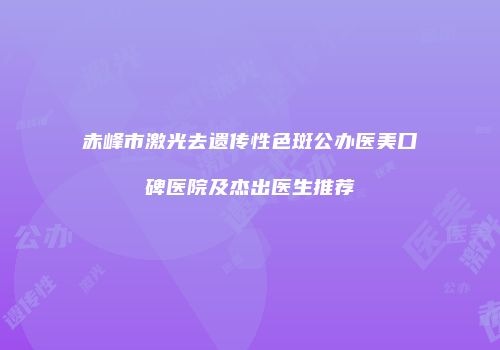 赤峰市激光去遗传性色斑公办医美口碑医院及杰出医生推荐