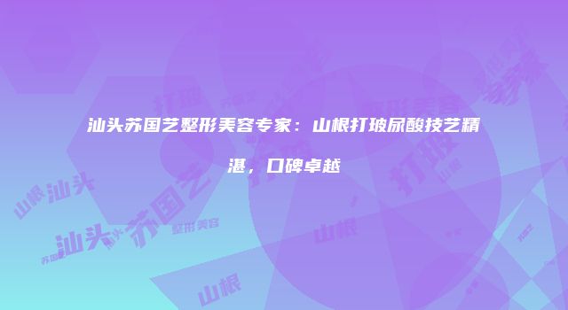 汕头苏国艺整形美容专家：山根打玻尿酸技艺精湛，口碑卓越