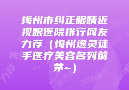 梅州市纠正眼睛近视眼医院排行网友力荐（梅州逸灵徒手医疗美容名列前茅~）