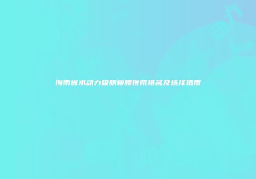 海南省水动力吸脂瘦腰医院排名及选择指南