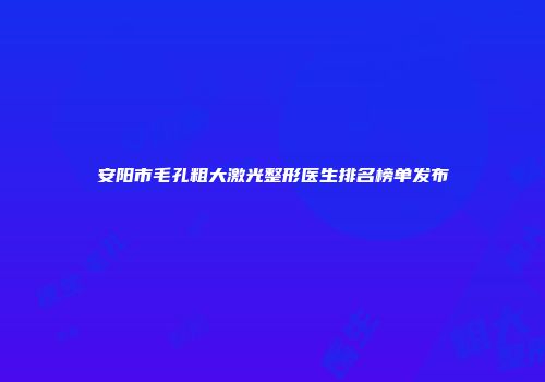 安阳市毛孔粗大激光整形医生排名榜单发布