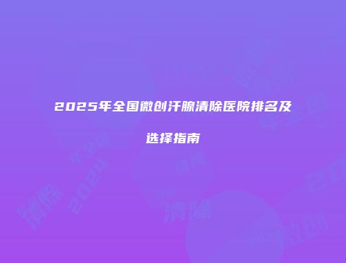 2025年全国微创汗腺清除医院排名及选择指南