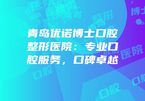 青岛优诺博士口腔整形医院：专业口腔服务，口碑卓越