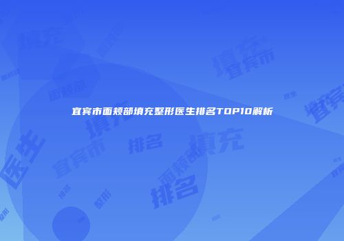宜宾市面颊部填充整形医生排名TOP10解析