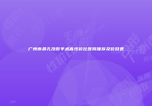 广州市鼻孔改形手术高性价比医院推荐及价目表
