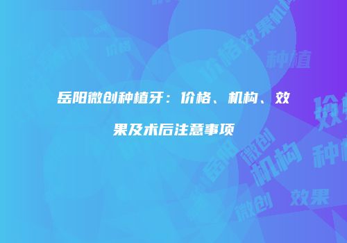 岳阳微创种植牙：价格、机构、效果及术后注意事项