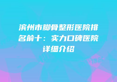 滨州市脚骨整形医院排名前十：实力口碑医院详细介绍