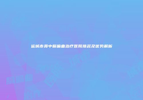 运城市鼻中膈偏曲治疗医院排名及优势解析
