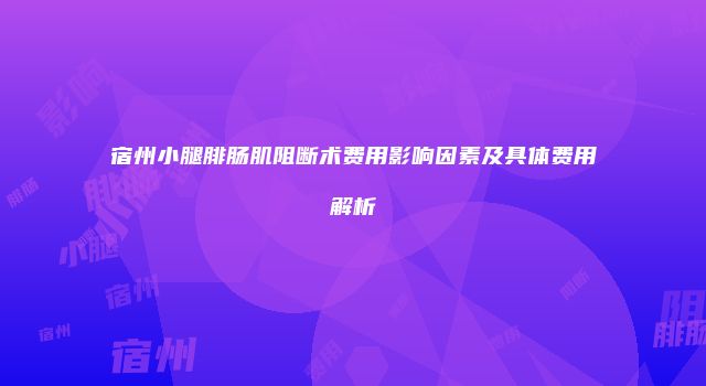 宿州小腿腓肠肌阻断术费用影响因素及具体费用解析