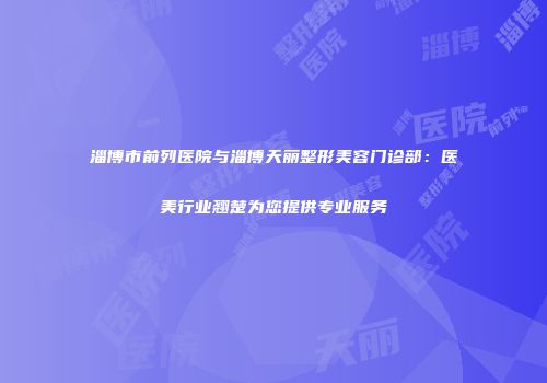 淄博市前列医院与淄博天丽整形美容门诊部：医美行业翘楚为您提供专业服务