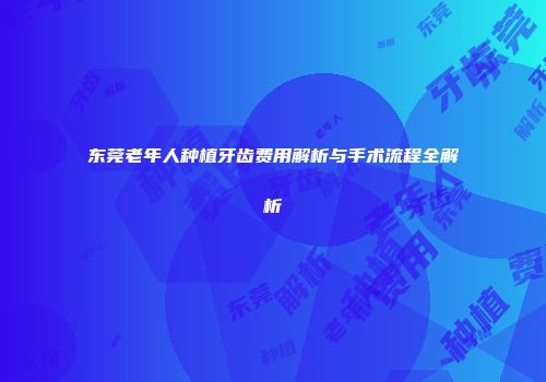 东莞老年人种植牙齿费用解析与手术流程全解析