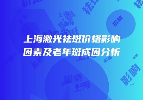 上海激光祛斑价格影响因素及老年斑成因分析