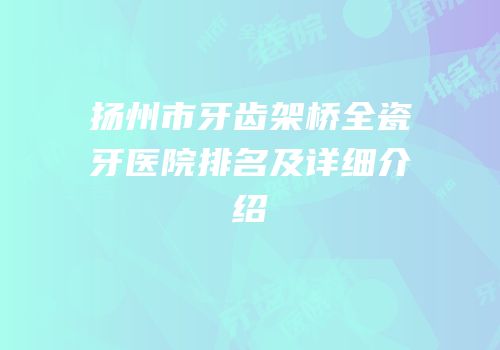 扬州市牙齿架桥全瓷牙医院排名及详细介绍