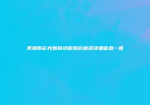 芜湖市彩光嫩肤功医院价格及详细信息一览