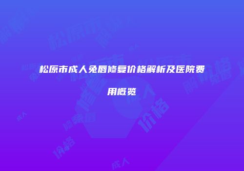 松原市成人兔唇修复价格解析及医院费用概览