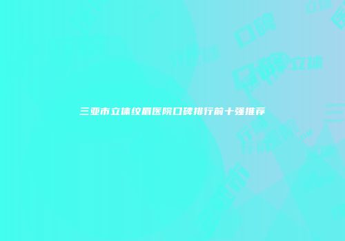 三亚市立体纹眉医院口碑排行前十强推荐