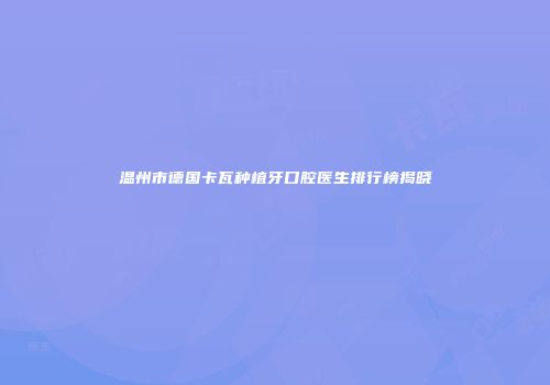 温州市德国卡瓦种植牙口腔医生排行榜揭晓