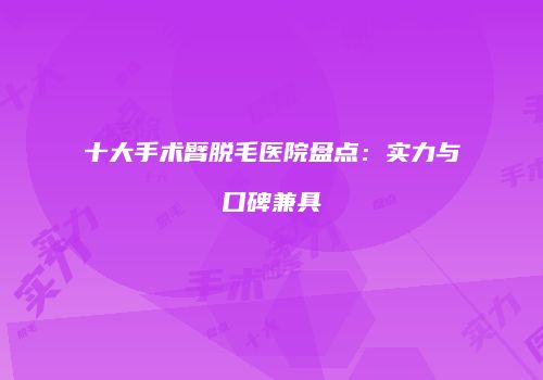 十大手术臂脱毛医院盘点：实力与口碑兼具