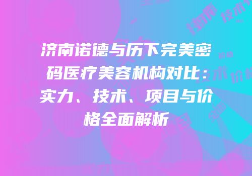 济南诺德与历下完美密码医疗美容机构对比：实力、技术、项目与价格全面解析