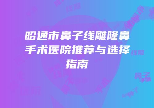 昭通市鼻子线雕隆鼻手术医院推荐与选择指南
