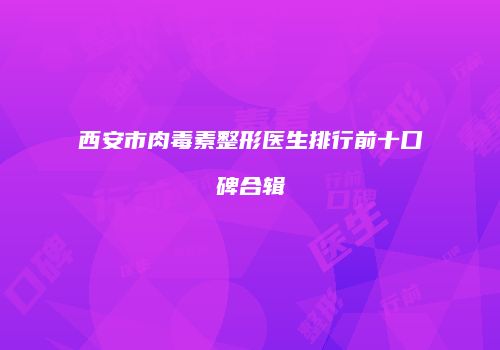西安市肉毒素整形医生排行前十口碑合辑