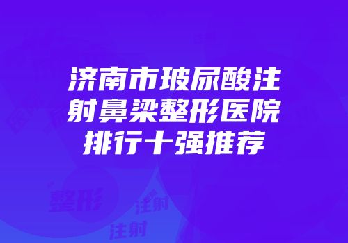 济南市玻尿酸注射鼻梁整形医院排行十强推荐