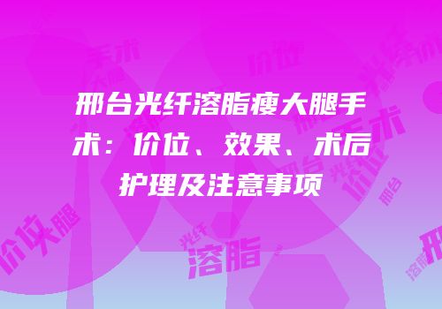 邢台光纤溶脂瘦大腿手术：价位、效果、术后护理及注意事项