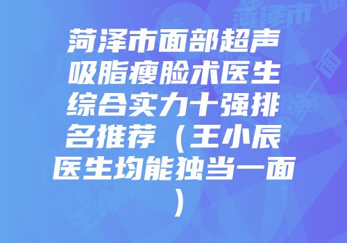 菏泽市面部超声吸脂瘦脸术医生综合实力十强排名推荐（王小辰医生均能独当一面）
