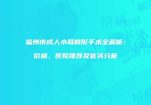 福州市成人小耳畸形手术全解析：价格、医院推荐及优劣分析