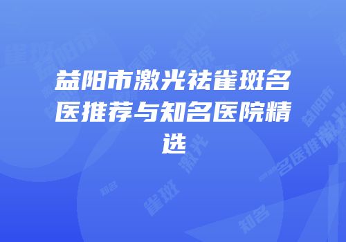 益阳市激光祛雀斑名医推荐与知名医院精选