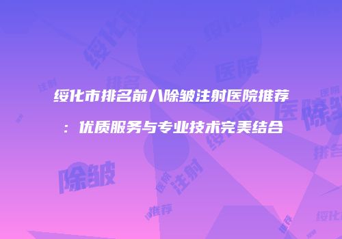 绥化市排名前八除皱注射医院推荐：优质服务与专业技术完美结合