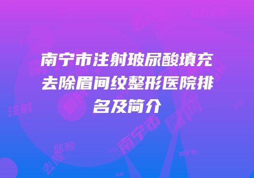 南宁市注射玻尿酸填充去除眉间纹整形医院排名及简介