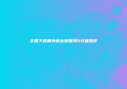全国下颌角外板去除医院50强推荐