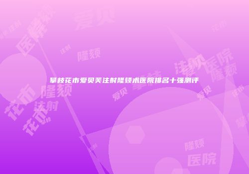 攀枝花市爱贝芙注射隆颏术医院排名十强测评