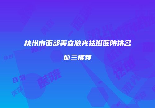 杭州市面部美容激光祛斑医院排名前三推荐