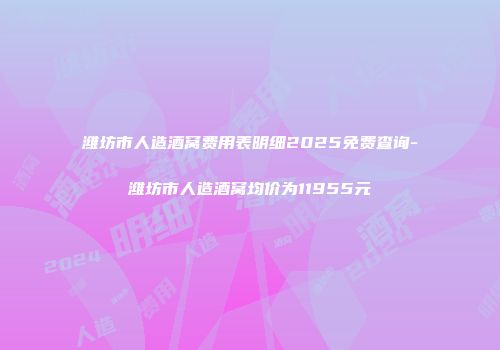 潍坊市人造酒窝费用表明细2025免费查询-潍坊市人造酒窝均价为11955元