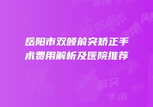 岳阳市双颌前突矫正手术费用解析及医院推荐