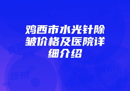 鸡西市水光针除皱价格及医院详细介绍